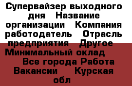 Супервайзер выходного дня › Название организации ­ Компания-работодатель › Отрасль предприятия ­ Другое › Минимальный оклад ­ 5 000 - Все города Работа » Вакансии   . Курская обл.